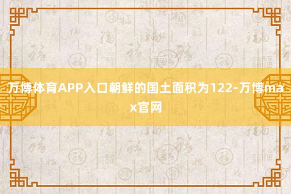 万博体育APP入口朝鲜的国土面积为122-万博max官网