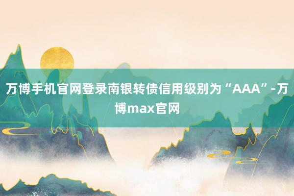 万博手机官网登录南银转债信用级别为“AAA”-万博max官网