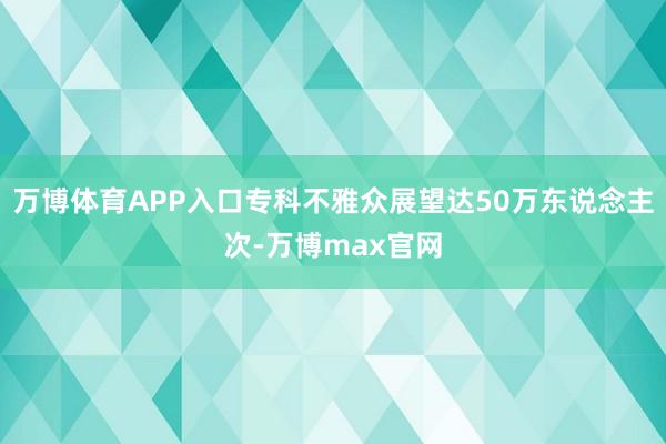 万博体育APP入口专科不雅众展望达50万东说念主次-万博max官网