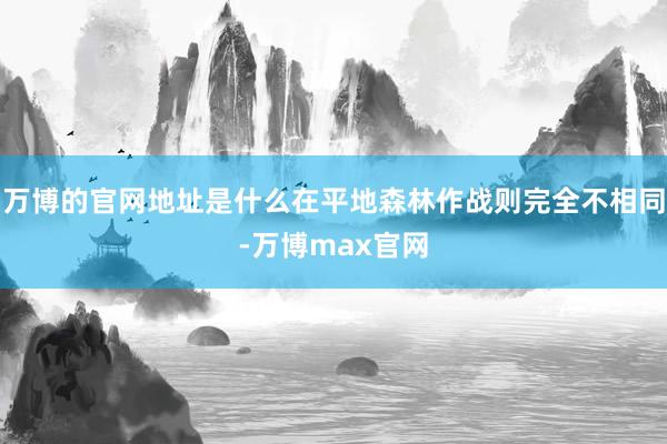 万博的官网地址是什么在平地森林作战则完全不相同-万博max官网