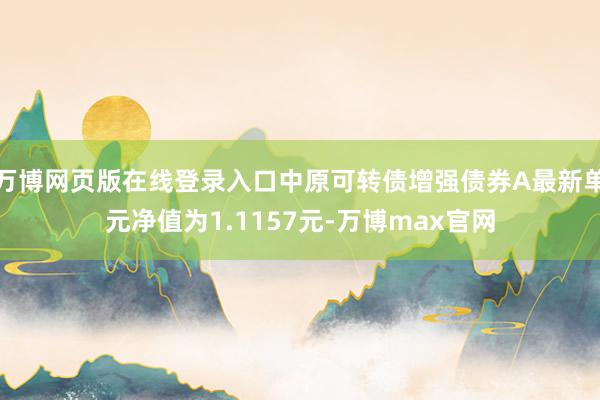 万博网页版在线登录入口中原可转债增强债券A最新单元净值为1.1157元-万博max官网