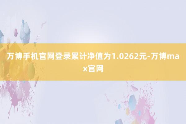 万博手机官网登录累计净值为1.0262元-万博max官网