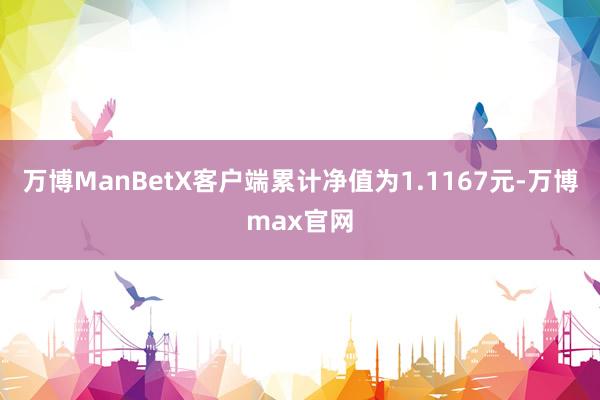 万博ManBetX客户端累计净值为1.1167元-万博max官网