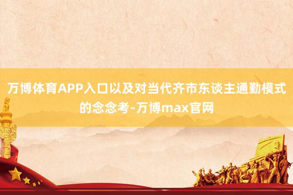 万博体育APP入口以及对当代齐市东谈主通勤模式的念念考-万博max官网