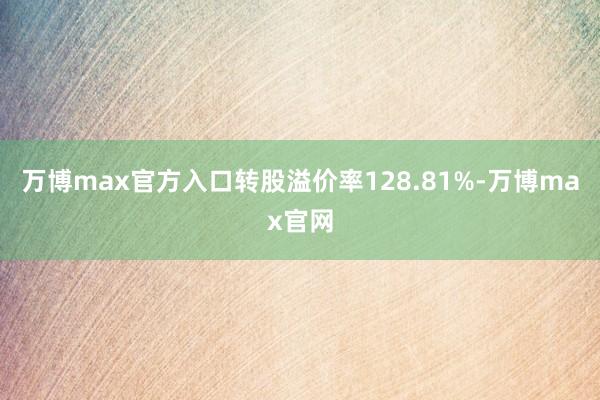 万博max官方入口转股溢价率128.81%-万博max官网