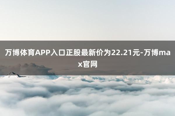 万博体育APP入口正股最新价为22.21元-万博max官网