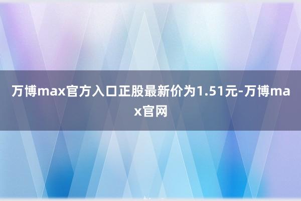 万博max官方入口正股最新价为1.51元-万博max官网