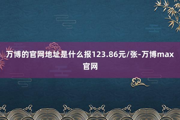 万博的官网地址是什么报123.86元/张-万博max官网