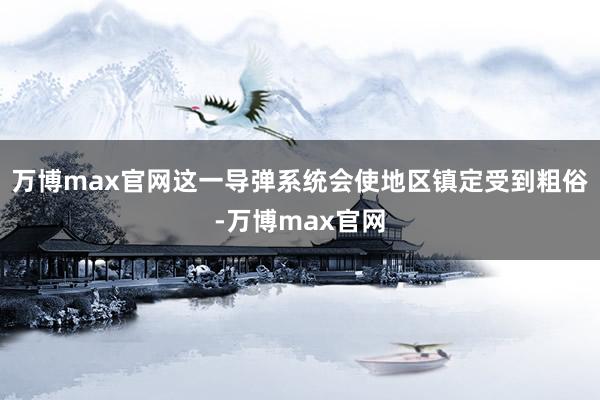 万博max官网这一导弹系统会使地区镇定受到粗俗-万博max官网