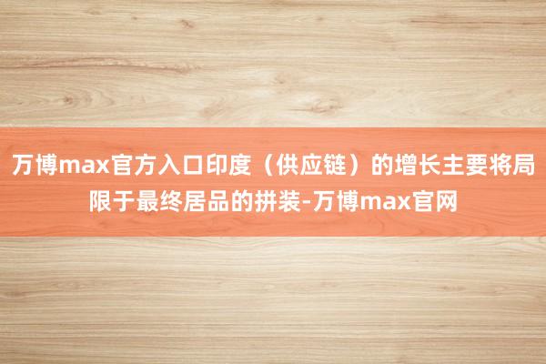 万博max官方入口印度（供应链）的增长主要将局限于最终居品的拼装-万博max官网