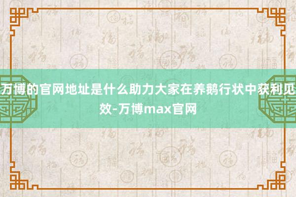 万博的官网地址是什么助力大家在养鹅行状中获利见效-万博max官网