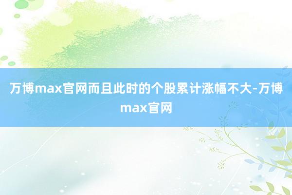 万博max官网而且此时的个股累计涨幅不大-万博max官网