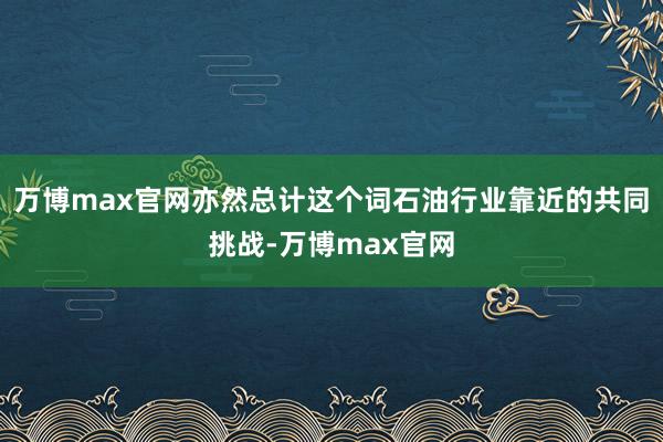 万博max官网亦然总计这个词石油行业靠近的共同挑战-万博max官网