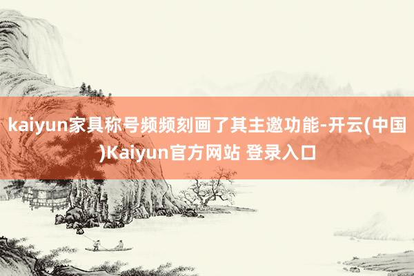 kaiyun家具称号频频刻画了其主邀功能-开云(中国)Kaiyun官方网站 登录入口