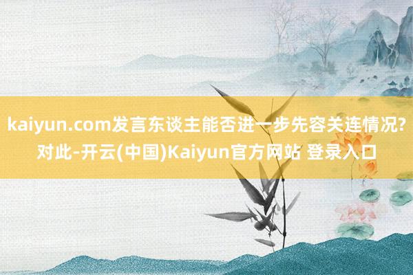 kaiyun.com发言东谈主能否进一步先容关连情况?　　对此-开云(中国)Kaiyun官方网站 登录入口