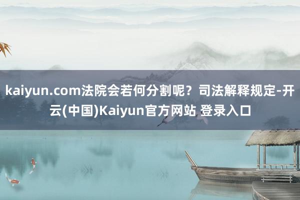 kaiyun.com法院会若何分割呢？司法解释规定-开云(中国)Kaiyun官方网站 登录入口